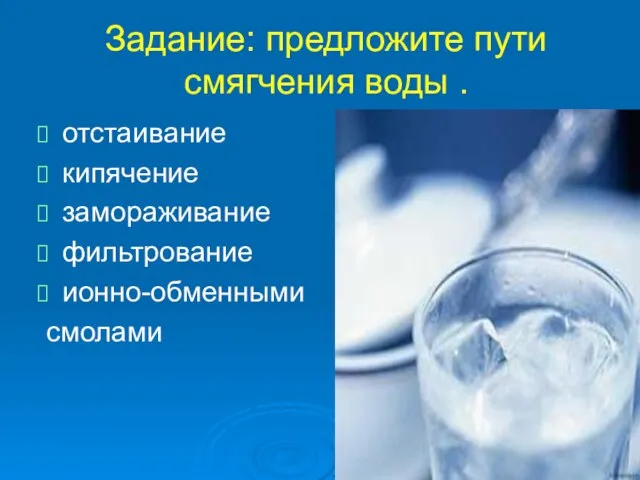 Задание: предложите пути смягчения воды . отстаивание кипячение замораживание фильтрование ионно-обменными смолами