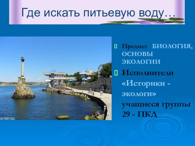 Где искать питьевую воду… Предмет БИОЛОГИЯ, ОСНОВЫ ЭКОЛОГИИ Исполнители «Историки - экологи»