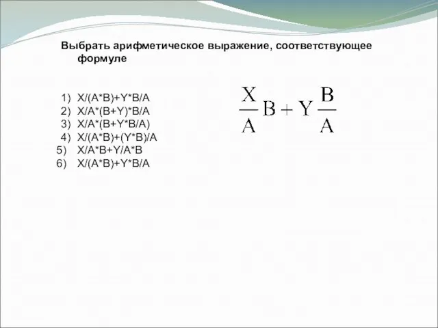 Выбрать арифметическое выражение, соответствующее формуле 1) X/(A*B)+Y*B/A 2) X/A*(B+Y)*B/A 3) X/A*(B+Y*B/A) 4) X/(A*B)+(Y*B)/A X/A*B+Y/A*B X/(A*B)+Y*B/A