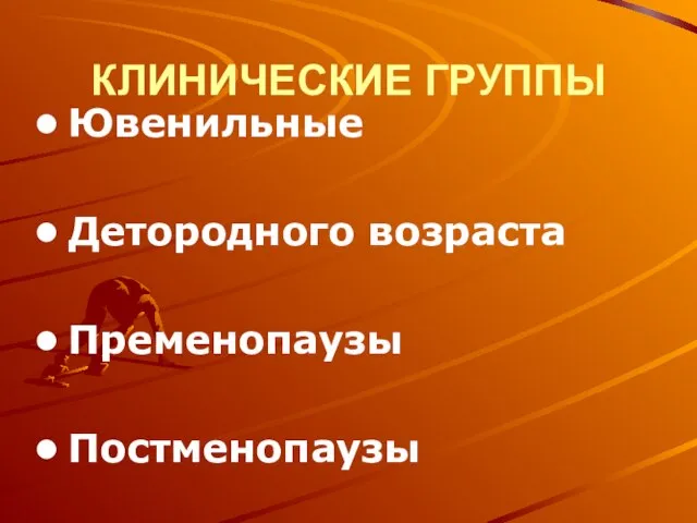 КЛИНИЧЕСКИЕ ГРУППЫ Ювенильные Детородного возраста Пременопаузы Постменопаузы