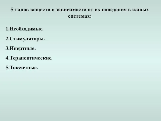 5 типов веществ в зависимости от их поведения в живых системах: Необходимые. Стимуляторы. Инертные. Терапевтические. Токсичные.