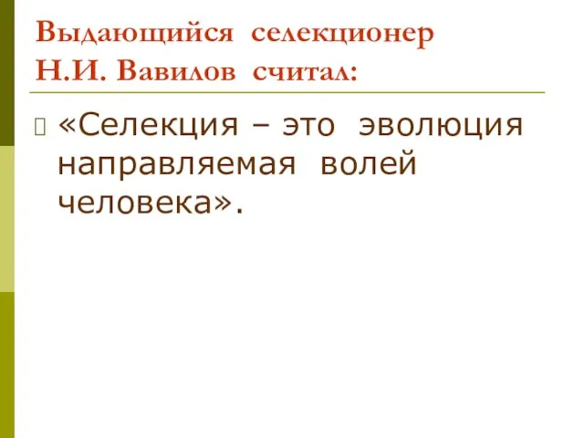 Выдающийся селекционер Н.И. Вавилов считал: «Селекция – это эволюция направляемая волей человека».