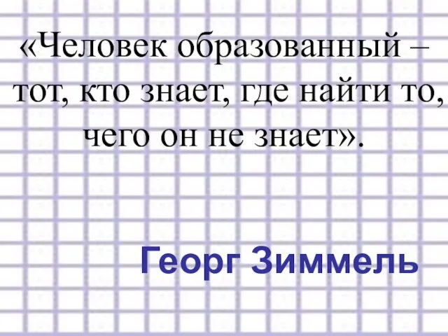 «Человек образованный – тот, кто знает, где найти то, чего он не знает». Георг Зиммель