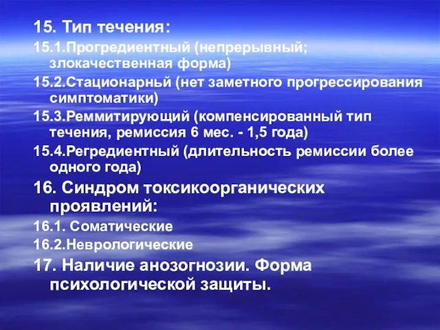 15. Тип течения: 15.1.Прогредиентный (непрерывный; злокачественная форма) 15.2.Стационарньй (нет заметного прогрессирования симптоматики)