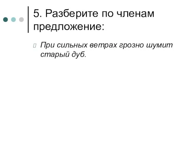 5. Разберите по членам предложение: При сильных ветрах грозно шумит старый дуб.