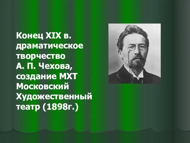 Конец XIX в. драматическое творчество А. П. Чехова, создание МХТ Московский Художественный театр (1898г.)