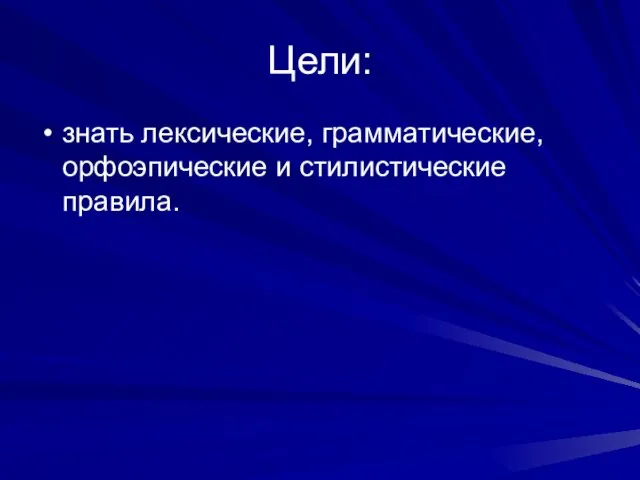 Цели: знать лексические, грамматические, орфоэпические и стилистические правила.