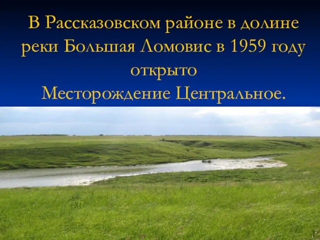 В Рассказовском районе в долине реки Большая Ломовис в 1959 году открыто Месторождение Центральное.