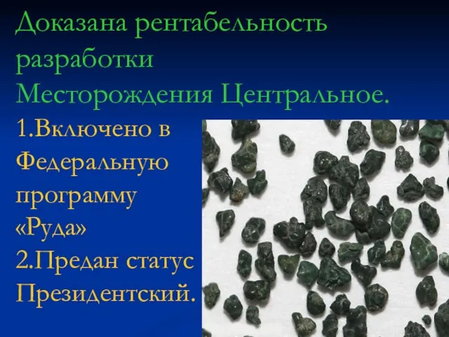 Доказана рентабельность разработки Месторождения Центральное. 1.Включено в Федеральную программу «Руда» 2.Предан статус Президентский.