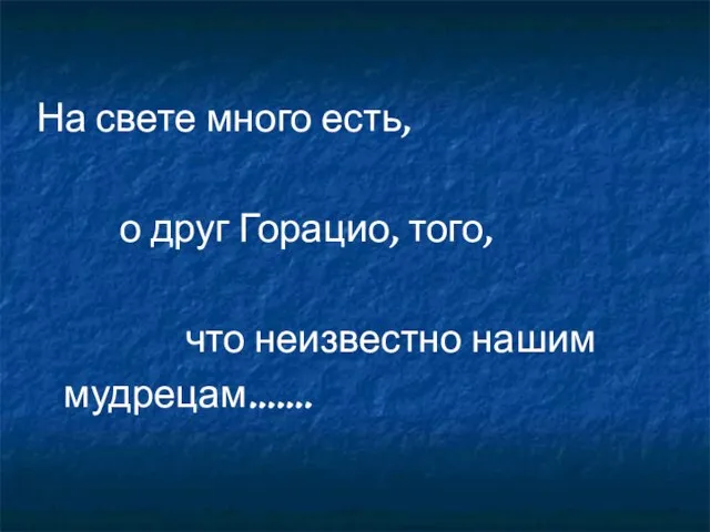 На свете много есть, о друг Горацио, того, что неизвестно нашим мудрецам…….