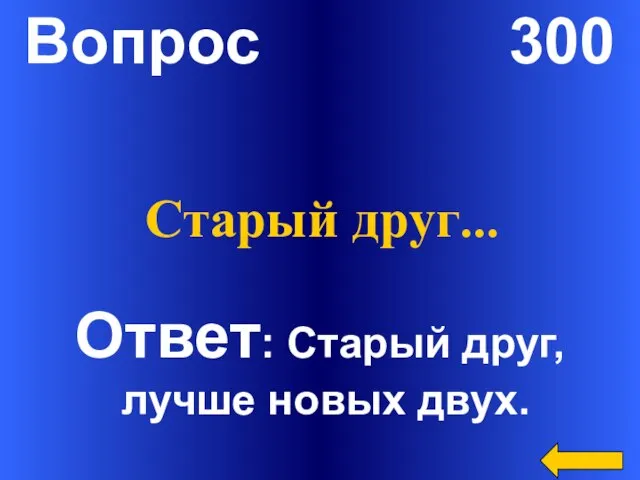 Вопрос 300 Ответ: Старый друг, лучше новых двух. Старый друг…