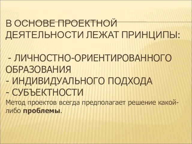 В ОСНОВЕ ПРОЕКТНОЙ ДЕЯТЕЛЬНОСТИ ЛЕЖАТ ПРИНЦИПЫ: - ЛИЧНОСТНО-ОРИЕНТИРОВАННОГО ОБРАЗОВАНИЯ - ИНДИВИДУАЛЬНОГО ПОДХОДА