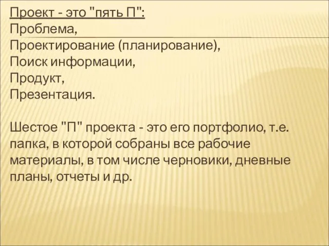 Проект - это "пять П": Проблема, Проектирование (планирование), Поиск информации, Продукт, Презентация.