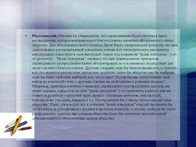 Роулсианский. Основан на утверждении, что справедливым будет считаться такое распределение, которое максимизирует