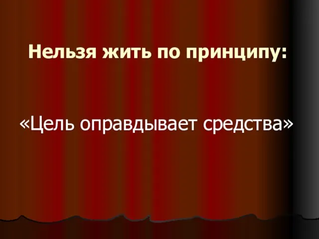 Нельзя жить по принципу: «Цель оправдывает средства»