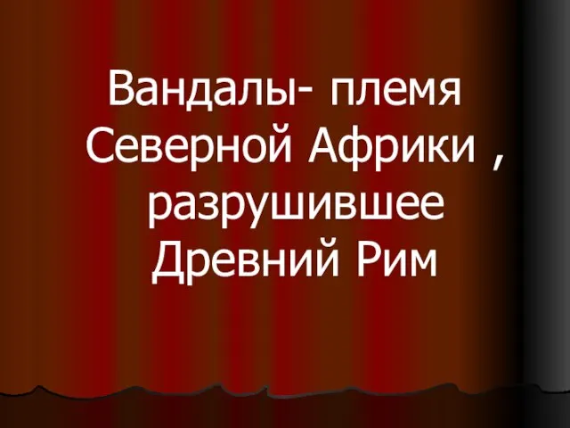 Вандалы- племя Северной Африки , разрушившее Древний Рим