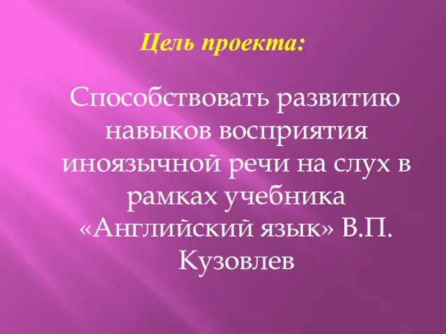 Цель проекта: Способствовать развитию навыков восприятия иноязычной речи на слух в рамках учебника «Английский язык» В.П.Кузовлев