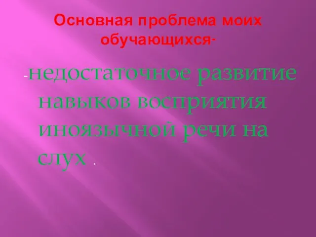 Основная проблема моих обучающихся- -недостаточное развитие навыков восприятия иноязычной речи на слух .