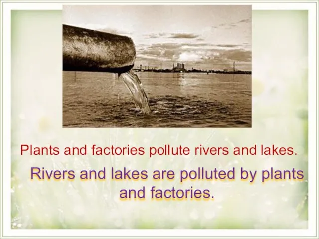 Plants and factories pollute rivers and lakes. Rivers and lakes are polluted by plants and factories.