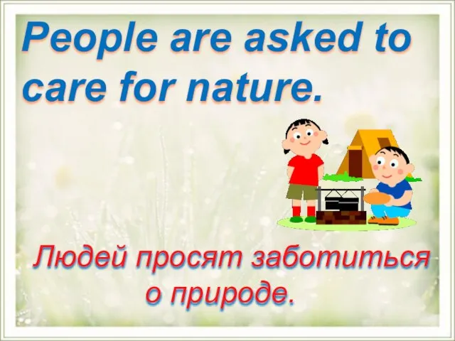 People are asked to care for nature. Людей просят заботиться о природе.