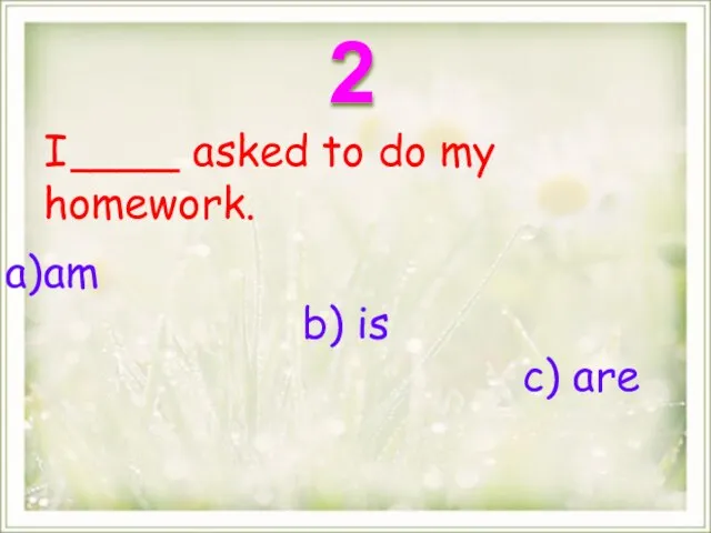 I ____ asked to do my homework. am b) is c) are 2