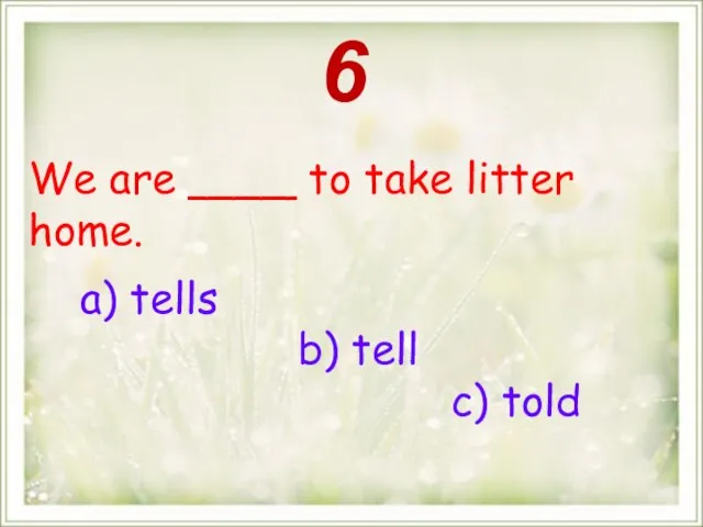 We are ____ to take litter home. a) tells b) tell c) told 6