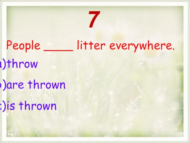 People ____ litter everywhere. throw are thrown is thrown 7