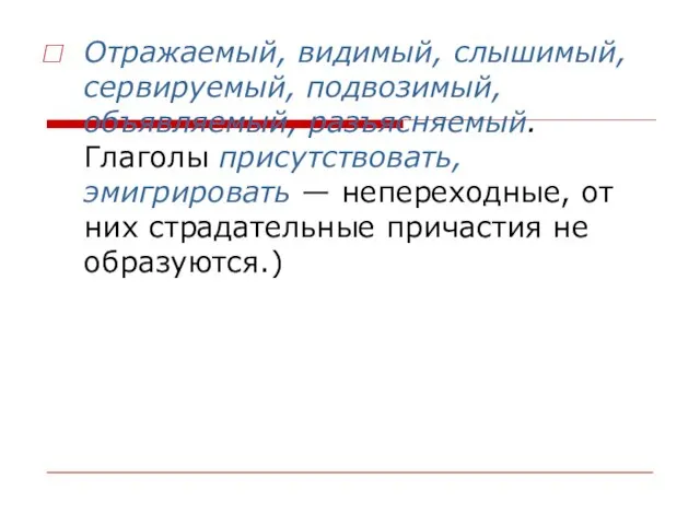 Отражаемый, видимый, слышимый, сервируемый, подвозимый, объявляемый, разъясняемый. Глаголы присутствовать, эмигрировать — непереходные,