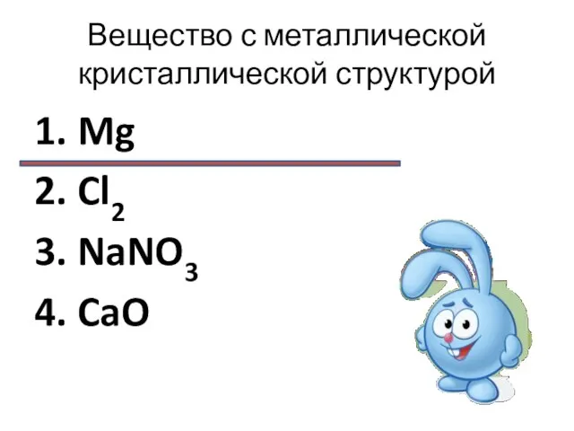 Вещество с металлической кристаллической структурой 1. Mg 2. Cl2 3. NaNO3 4. CaO