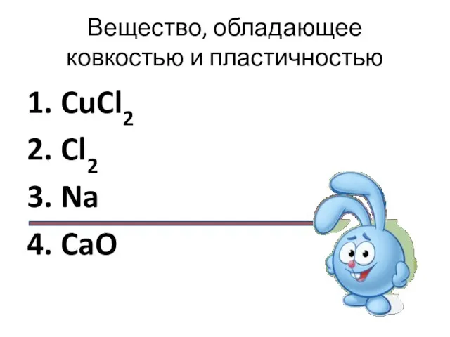 Вещество, обладающее ковкостью и пластичностью 1. CuCl2 2. Cl2 3. Na 4. CaO