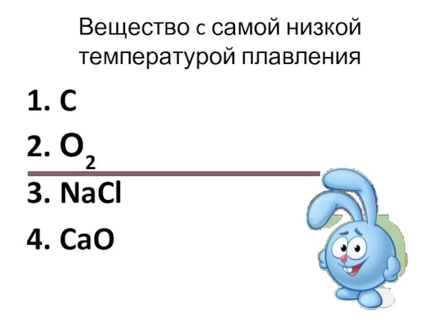 Вещество c самой низкой температурой плавления 1. C 2. О2 3. NaCl 4. CaO