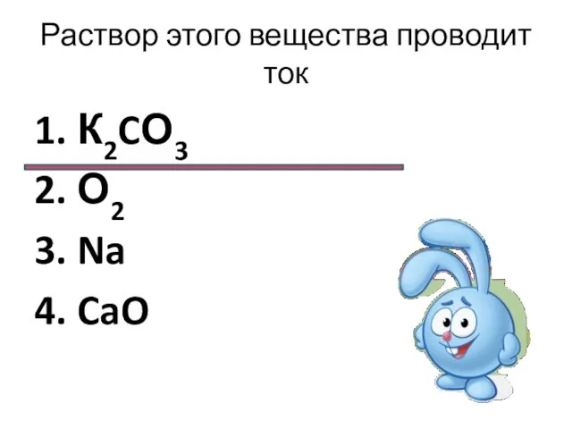 Раствор этого вещества проводит ток 1. К2CО3 2. О2 3. Na 4. CaO