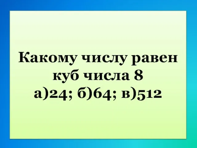 Какому числу равен куб числа 8 а)24; б)64; в)512