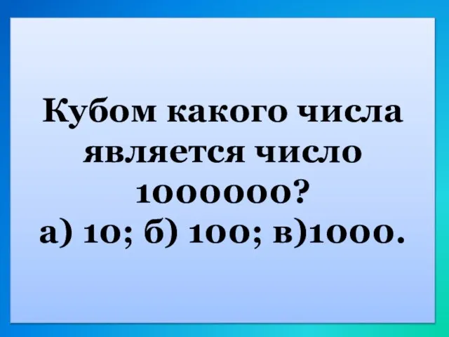 Кубом какого числа является число 1000000? а) 10; б) 100; в)1000.