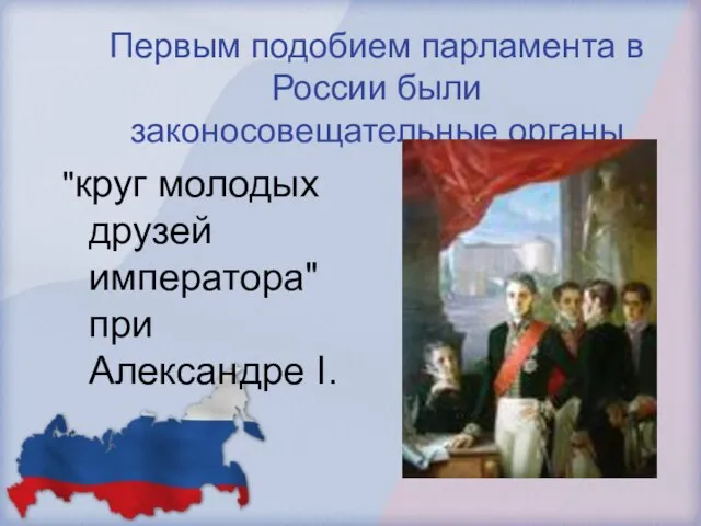 Первым подобием парламента в России были законосовещательные органы "круг молодых друзей императора" при Александре I.