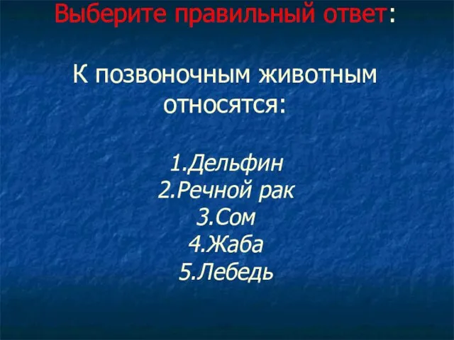 Выберите правильный ответ: К позвоночным животным относятся: 1.Дельфин 2.Речной рак 3.Сом 4.Жаба 5.Лебедь