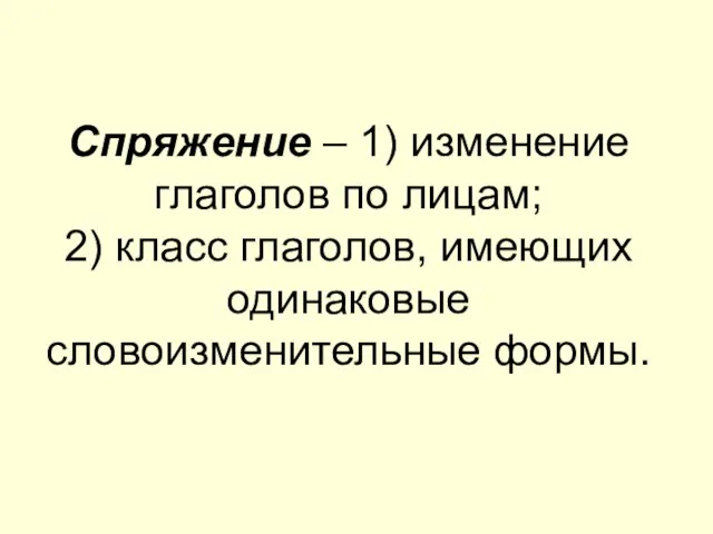 Спряжение – 1) изменение глаголов по лицам; 2) класс глаголов, имеющих одинаковые словоизменительные формы.