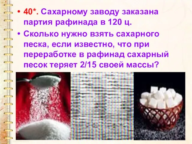 40*. Сахарному заводу заказана партия рафинада в 120 ц. Сколько нужно взять