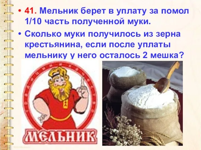 41. Мельник берет в уплату за помол 1/10 часть полученной муки. Сколько