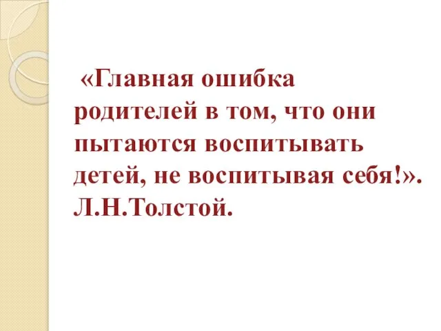 «Главная ошибка родителей в том, что они пытаются воспитывать детей, не воспитывая себя!». Л.Н.Толстой.