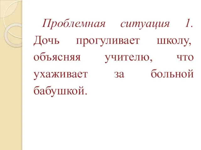 Проблемная ситуация 1. Дочь прогуливает школу, объясняя учителю, что ухаживает за больной бабушкой.