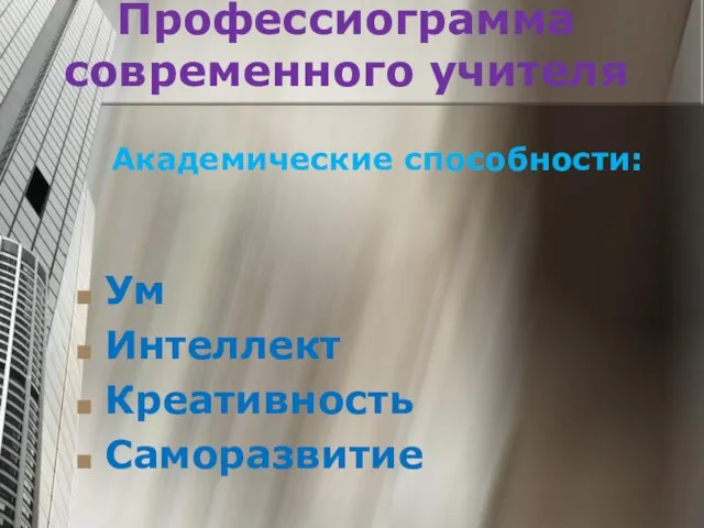 Профессиограмма современного учителя Академические способности: Ум Интеллект Креативность Саморазвитие