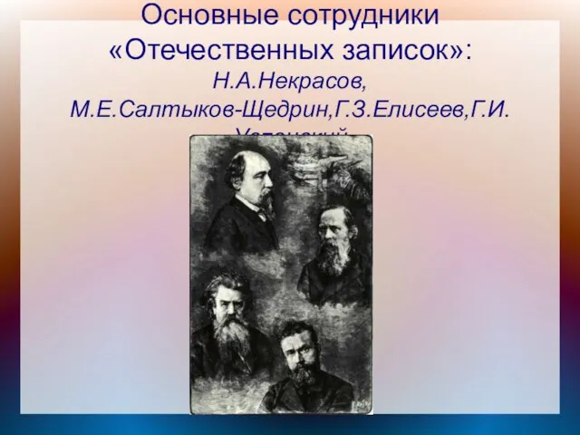 Основные сотрудники «Отечественных записок»: Н.А.Некрасов, М.Е.Салтыков-Щедрин,Г.З.Елисеев,Г.И.Успенский