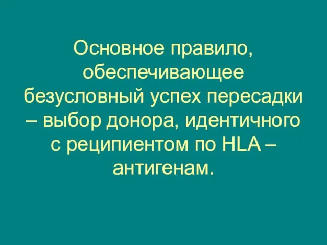 Основное правило, обеспечивающее безусловный успех пересадки – выбор донора, идентичного с реципиентом по HLA – антигенам.