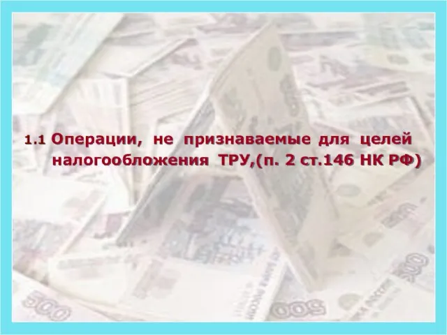 1.1 Операции, не признаваемые ТРУ,(п. 2 ст.146 НК РФ) налогообложения для целей
