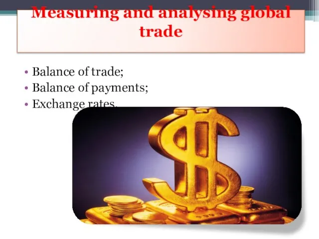 Measuring and analysing global trade Balance of trade; Balance of payments; Exchange rates.