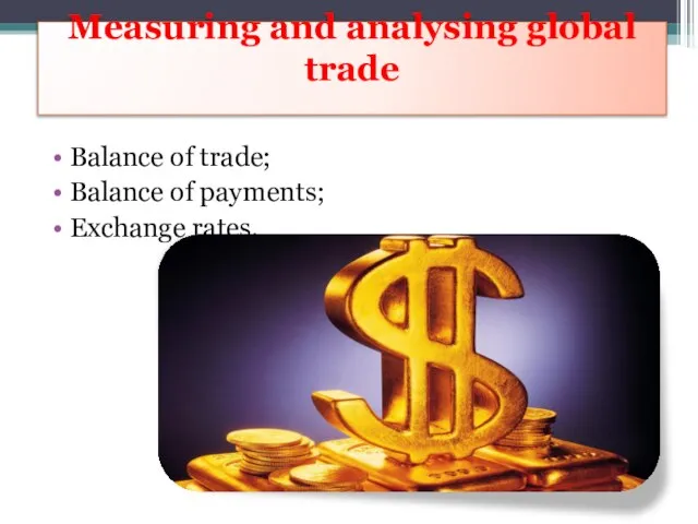 Measuring and analysing global trade Balance of trade; Balance of payments; Exchange rates.