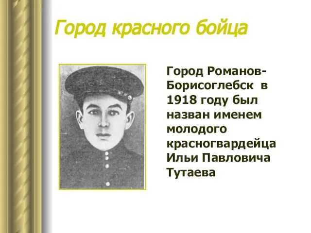 Город красного бойца Город Романов-Борисоглебск в 1918 году был назван именем молодого красногвардейца Ильи Павловича Тутаева