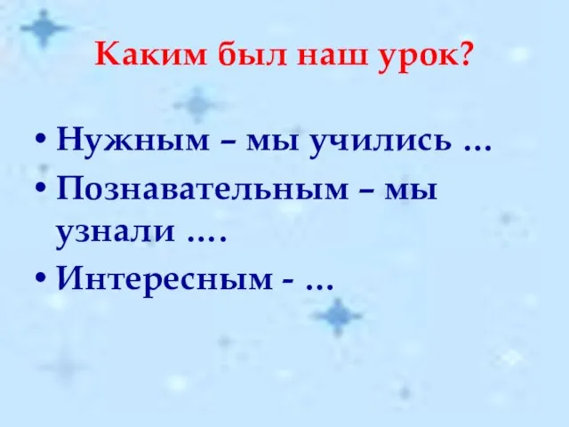 Каким был наш урок? Нужным – мы учились … Познавательным – мы