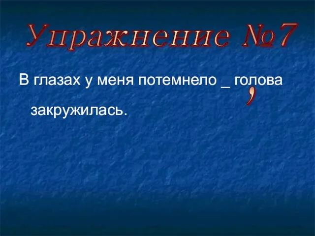 Упражнение №7 В глазах у меня потемнело _ голова закружилась. ,